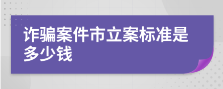 诈骗案件市立案标准是多少钱