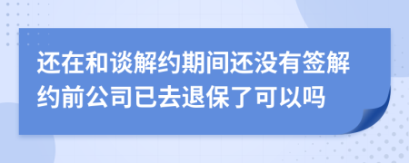 还在和谈解约期间还没有签解约前公司已去退保了可以吗