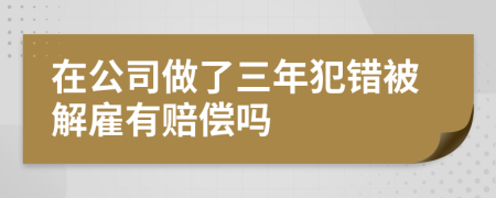 在公司做了三年犯错被解雇有赔偿吗
