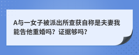 A与一女子被派出所查获自称是夫妻我能告他重婚吗？证据够吗？