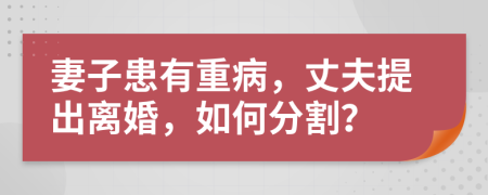 妻子患有重病，丈夫提出离婚，如何分割？