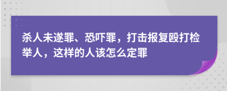 杀人未遂罪、恐吓罪，打击报复殴打检举人，这样的人该怎么定罪