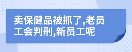 卖保健品被抓了,老员工会判刑,新员工呢
