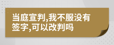 当庭宣判,我不服没有签字,可以改判吗