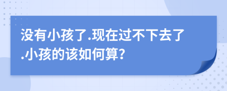 没有小孩了.现在过不下去了.小孩的该如何算？