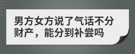 男方女方说了气话不分财产，能分到补尝吗