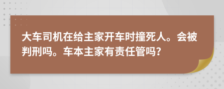 大车司机在给主家开车时撞死人。会被判刑吗。车本主家有责任管吗？