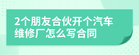 2个朋友合伙开个汽车维修厂怎么写合同