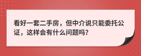 看好一套二手房，但中介说只能委托公证，这样会有什么问题吗？