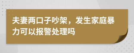 夫妻两口子吵架，发生家庭暴力可以报警处理吗