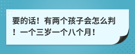 要的话！有两个孩子会怎么判！一个三岁一个八个月！