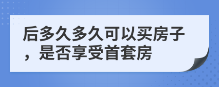 后多久多久可以买房子，是否享受首套房