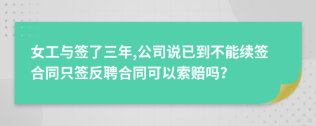 女工与签了三年,公司说已到不能续签合同只签反聘合同可以索赔吗？