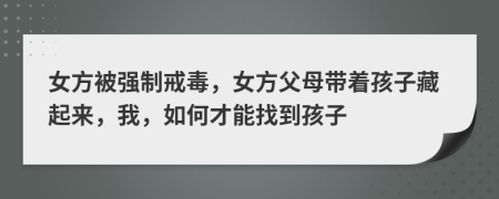 女方被强制戒毒，女方父母带着孩子藏起来，我，如何才能找到孩子