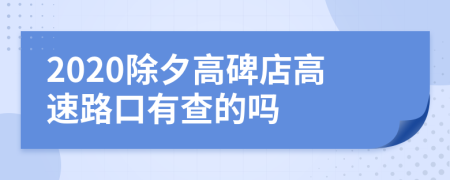 2020除夕高碑店高速路口有查的吗