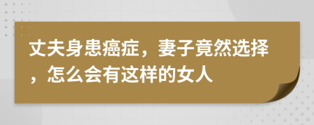 丈夫身患癌症，妻子竟然选择，怎么会有这样的女人