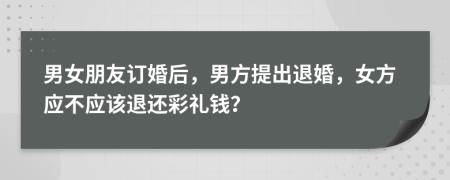 男女朋友订婚后，男方提出退婚，女方应不应该退还彩礼钱？