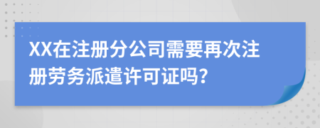 XX在注册分公司需要再次注册劳务派遣许可证吗？