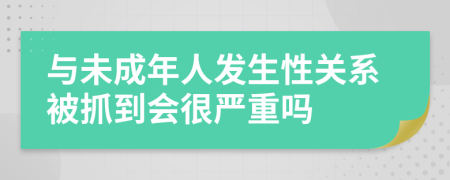 与未成年人发生性关系被抓到会很严重吗