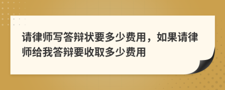 请律师写答辩状要多少费用，如果请律师给我答辩要收取多少费用