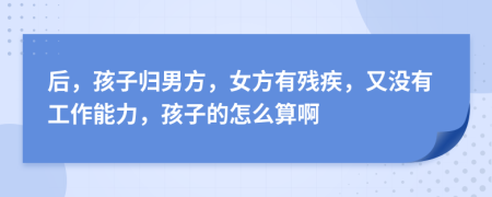 后，孩子归男方，女方有残疾，又没有工作能力，孩子的怎么算啊