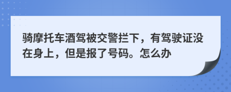 骑摩托车酒驾被交警拦下，有驾驶证没在身上，但是报了号码。怎么办