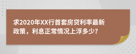 求2020年XX行首套房贷利率最新政策，利息正常情况上浮多少？