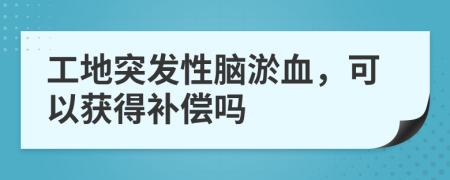 工地突发性脑淤血，可以获得补偿吗
