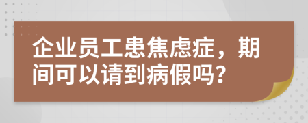 企业员工患焦虑症，期间可以请到病假吗？