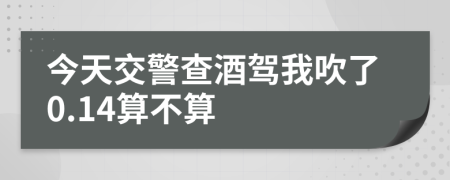 今天交警查酒驾我吹了0.14算不算