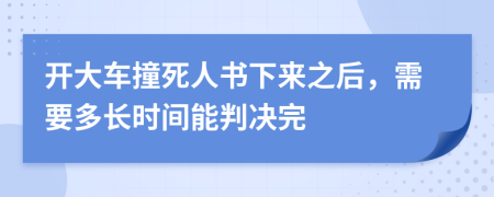 开大车撞死人书下来之后，需要多长时间能判决完