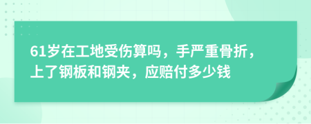 61岁在工地受伤算吗，手严重骨折，上了钢板和钢夹，应赔付多少钱