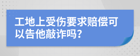 工地上受伤要求赔偿可以告他敲诈吗？