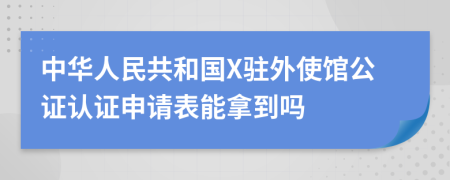 中华人民共和国X驻外使馆公证认证申请表能拿到吗