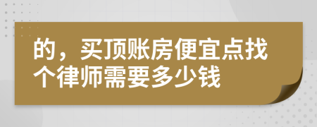 的，买顶账房便宜点找个律师需要多少钱