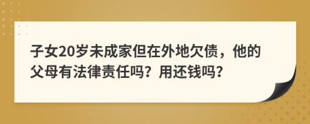 子女20岁未成家但在外地欠债，他的父母有法律责任吗？用还钱吗？