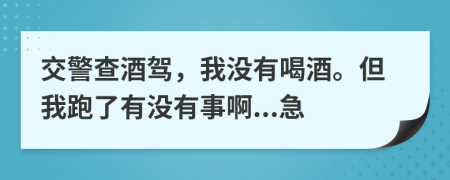 交警查酒驾，我没有喝酒。但我跑了有没有事啊...急