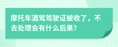 摩托车酒驾驾驶证被收了，不去处理会有什么后果？