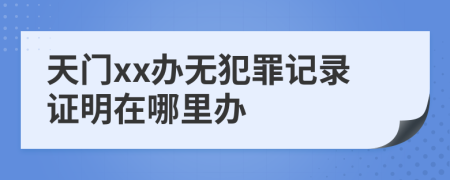 天门xx办无犯罪记录证明在哪里办