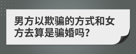 男方以欺骗的方式和女方去算是骗婚吗？