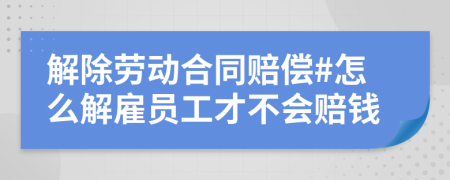 解除劳动合同赔偿#怎么解雇员工才不会赔钱