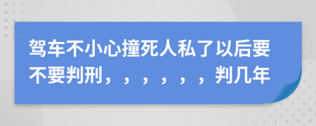 驾车不小心撞死人私了以后要不要判刑，，，，，，判几年