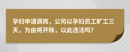 孕妇申请调岗，公司以孕妇员工旷工三天，为由将开除，以此违法吗？