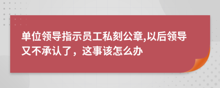 单位领导指示员工私刻公章,以后领导又不承认了，这事该怎么办