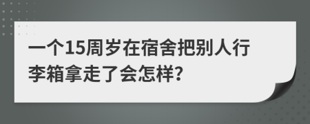 一个15周岁在宿舍把别人行李箱拿走了会怎样？