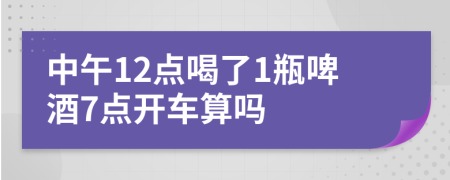 中午12点喝了1瓶啤酒7点开车算吗