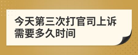 今天第三次打官司上诉需要多久时间