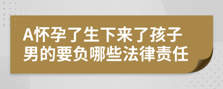 A怀孕了生下来了孩子男的要负哪些法律责任