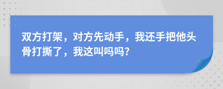 双方打架，对方先动手，我还手把他头骨打撕了，我这叫吗吗？