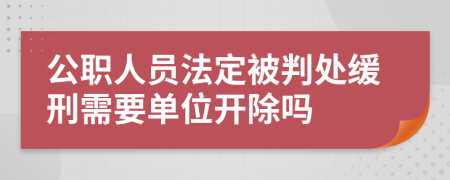 公职人员法定被判处缓刑需要单位开除吗